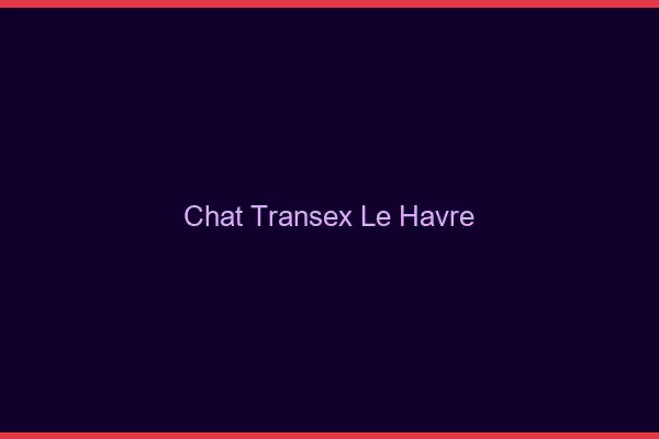 Chat Transex Le Havre