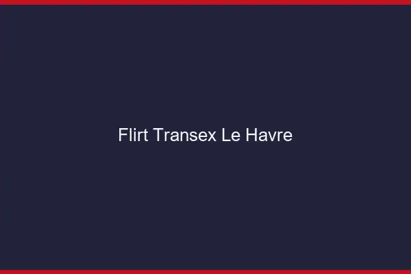 Flirt Transex Le Havre