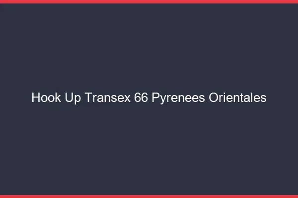Hook Up Transex 66 Pyrenees Orientales